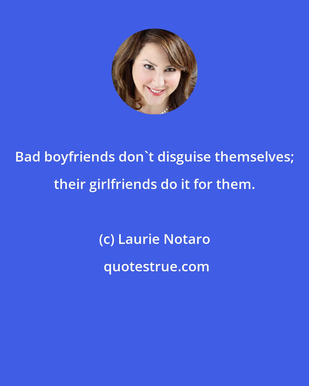 Laurie Notaro: Bad boyfriends don't disguise themselves; their girlfriends do it for them.