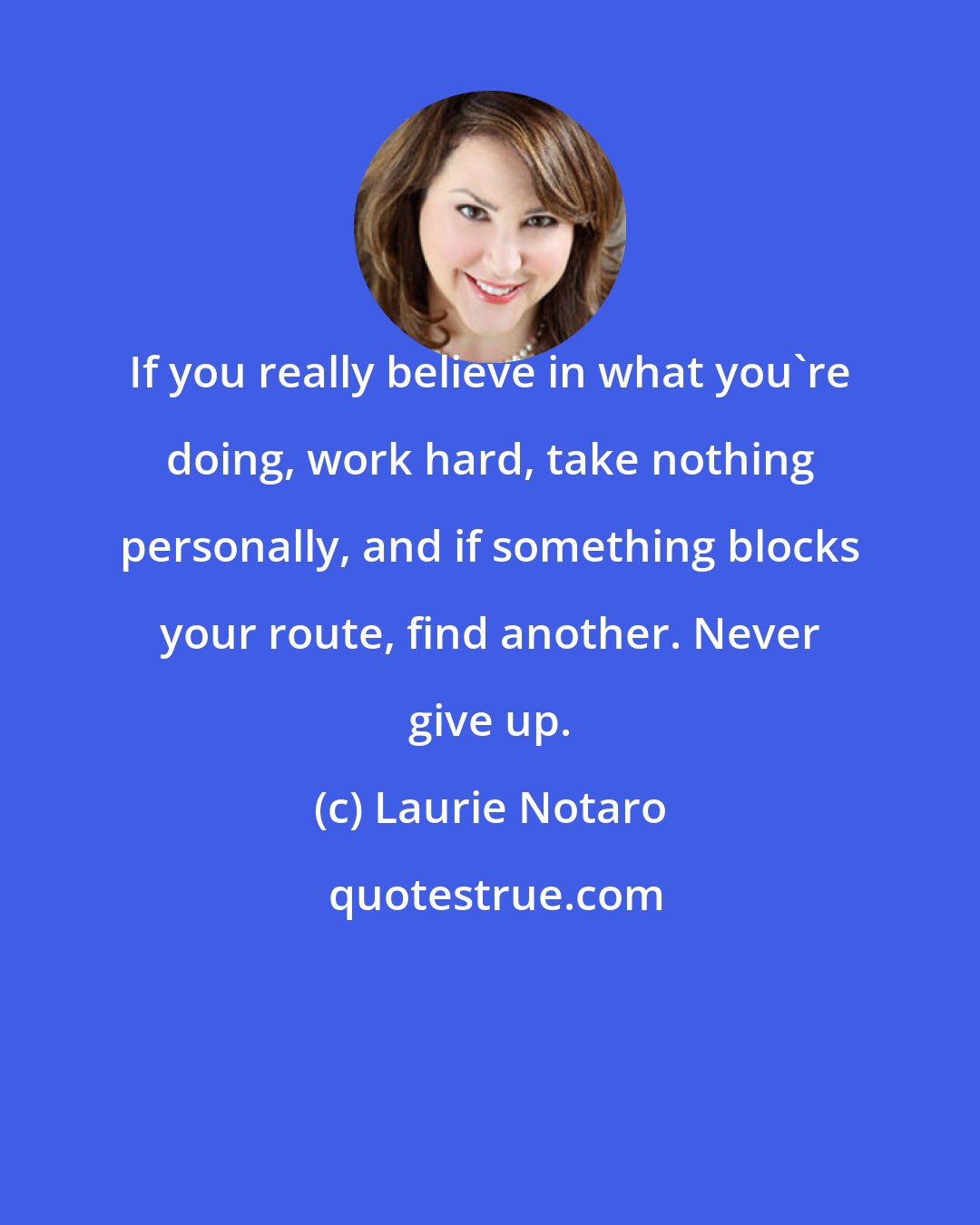 Laurie Notaro: If you really believe in what you're doing, work hard, take nothing personally, and if something blocks your route, find another. Never give up.