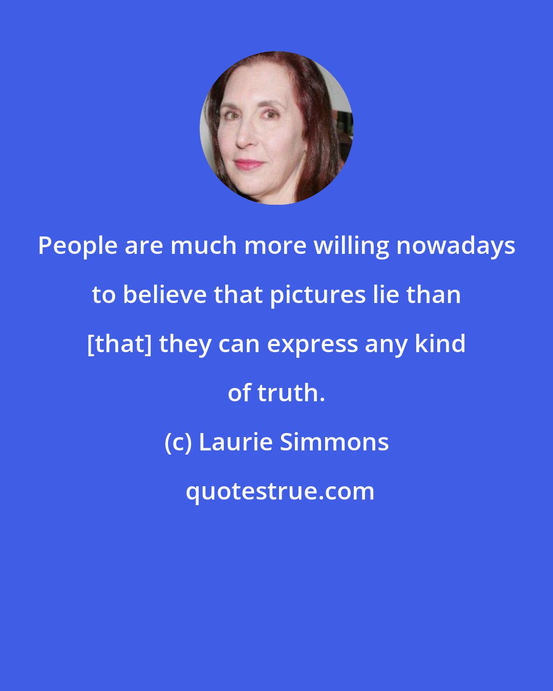 Laurie Simmons: People are much more willing nowadays to believe that pictures lie than [that] they can express any kind of truth.