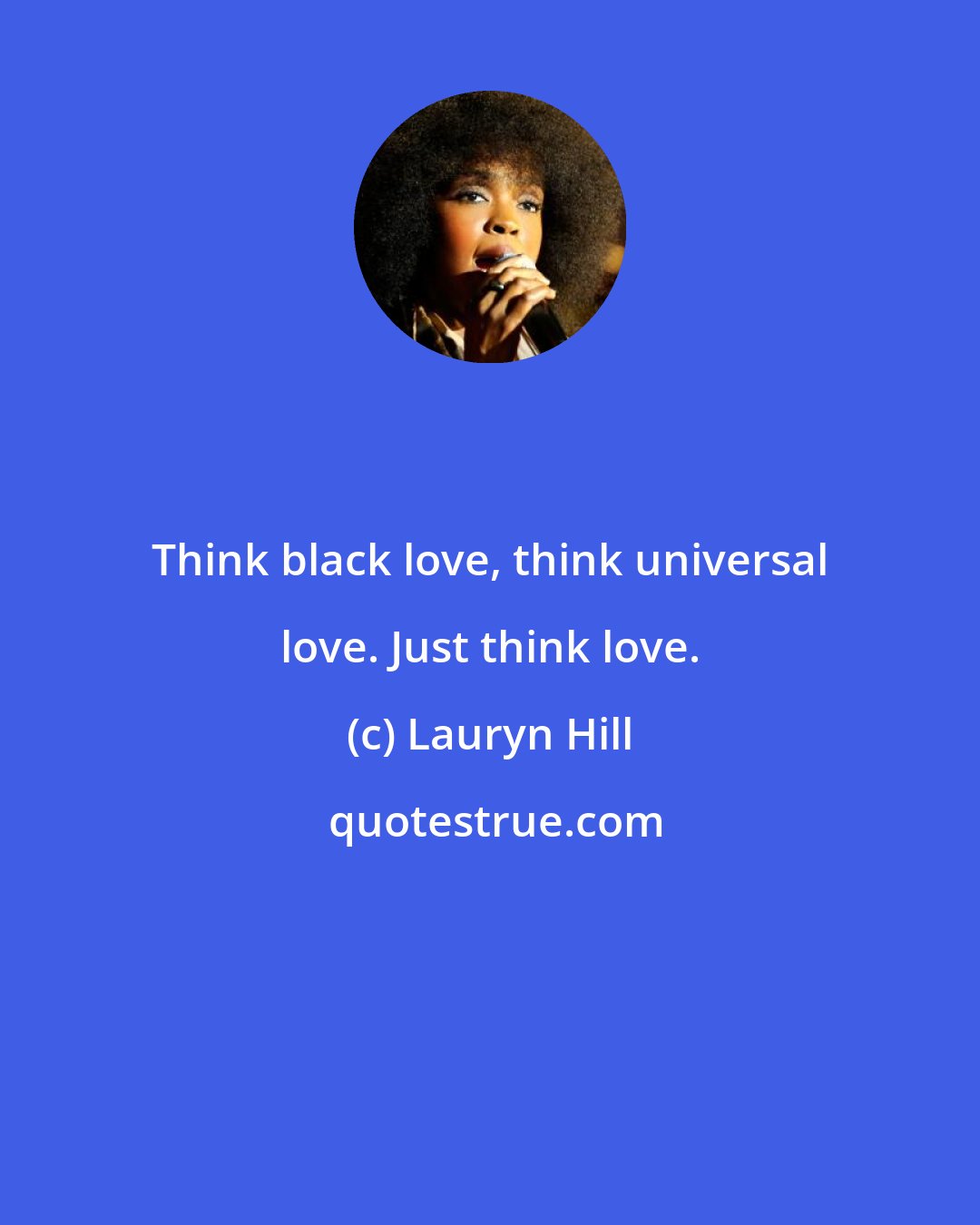 Lauryn Hill: Think black love, think universal love. Just think love.