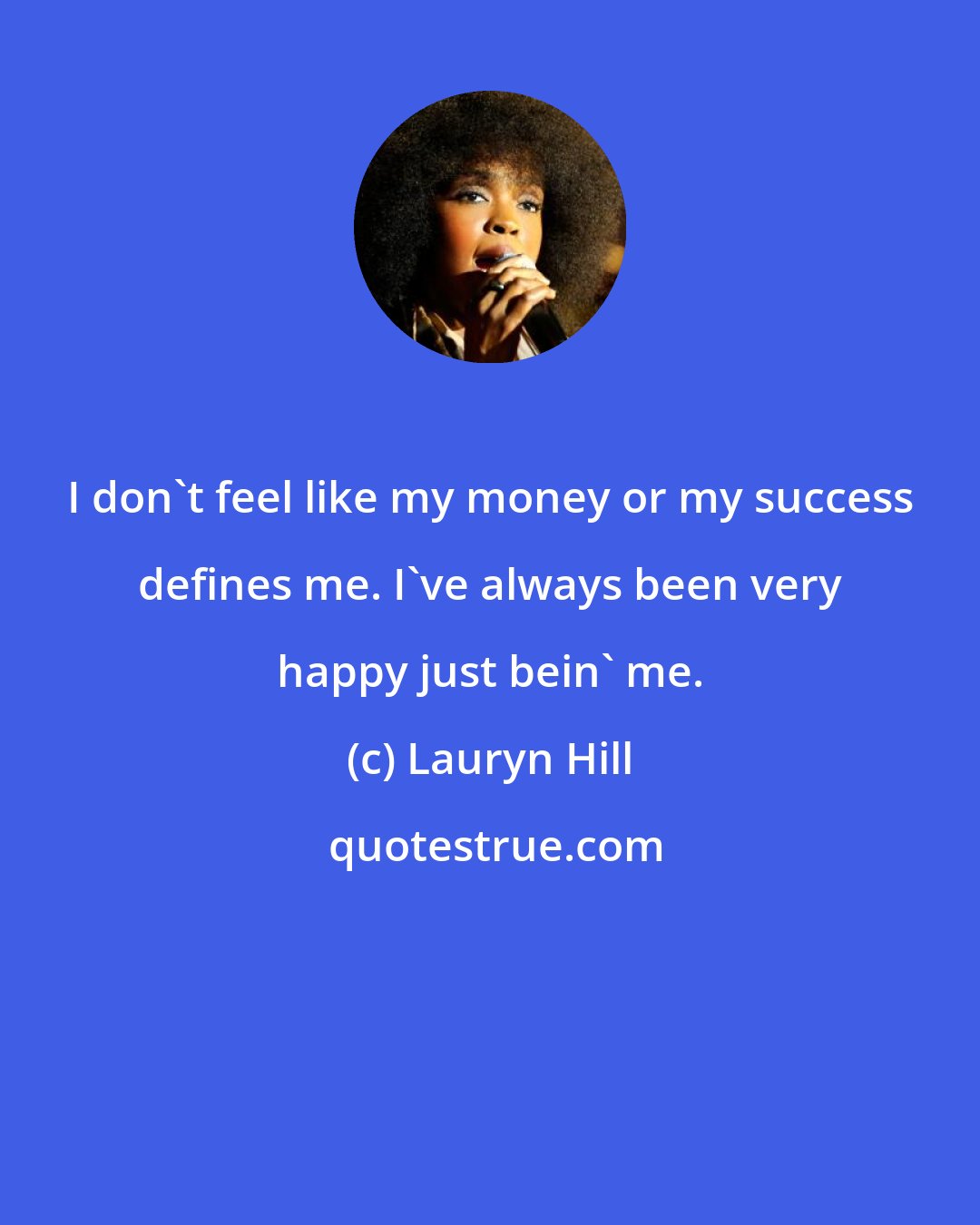 Lauryn Hill: I don't feel like my money or my success defines me. I've always been very happy just bein' me.