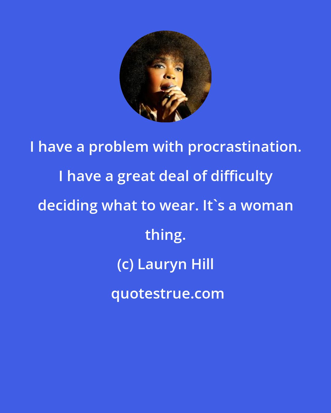 Lauryn Hill: I have a problem with procrastination. I have a great deal of difficulty deciding what to wear. It's a woman thing.