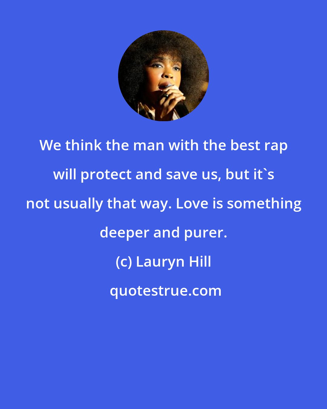 Lauryn Hill: We think the man with the best rap will protect and save us, but it's not usually that way. Love is something deeper and purer.