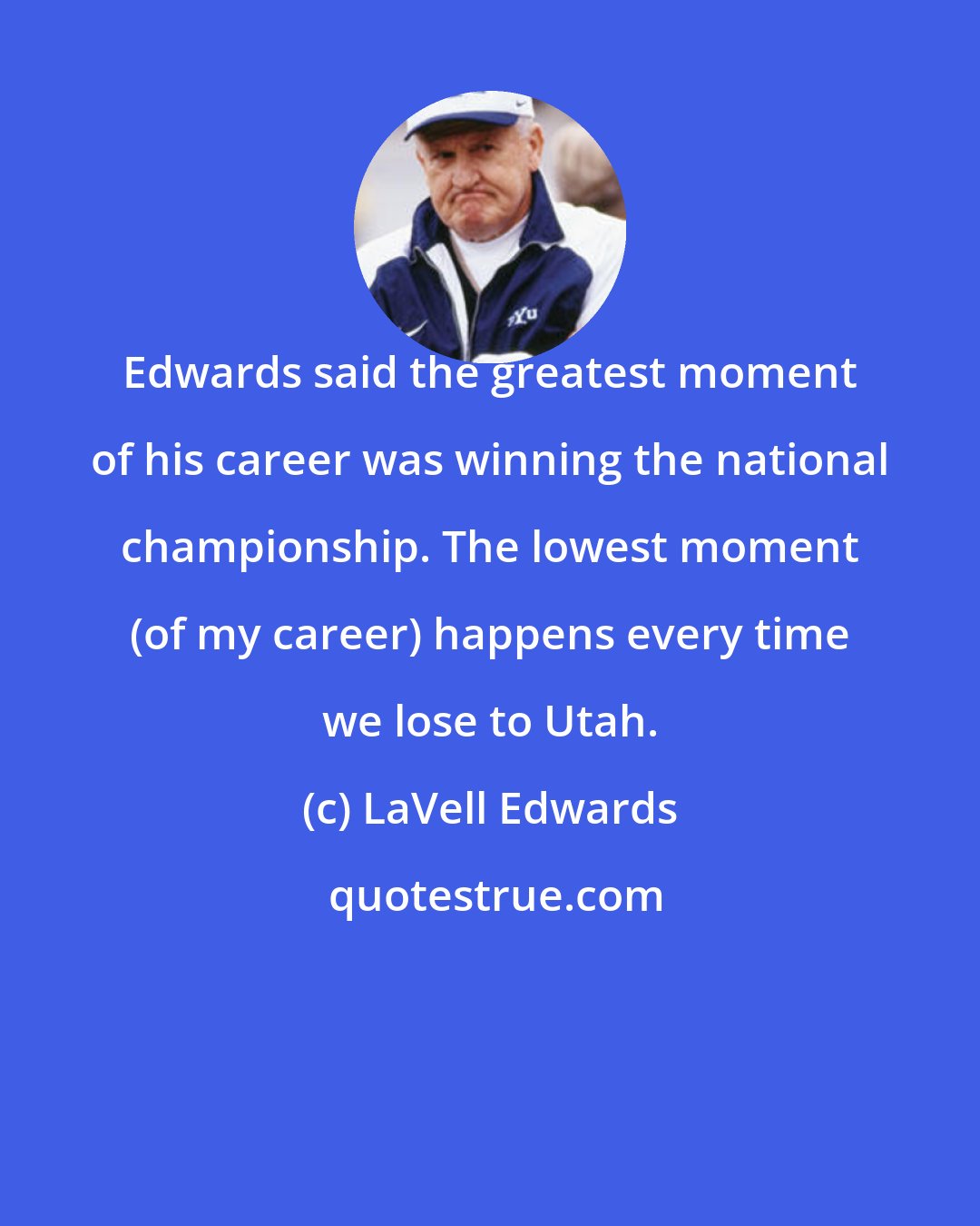 LaVell Edwards: Edwards said the greatest moment of his career was winning the national championship. The lowest moment (of my career) happens every time we lose to Utah.