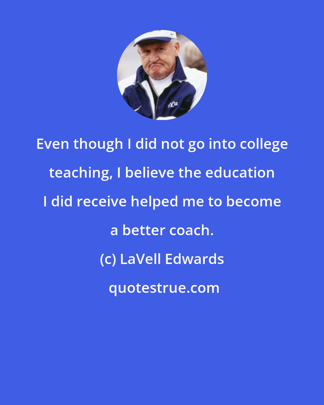 LaVell Edwards: Even though I did not go into college teaching, I believe the education I did receive helped me to become a better coach.