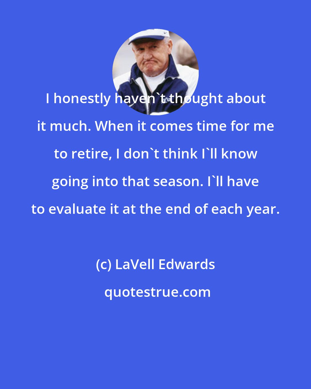 LaVell Edwards: I honestly haven't thought about it much. When it comes time for me to retire, I don't think I'll know going into that season. I'll have to evaluate it at the end of each year.