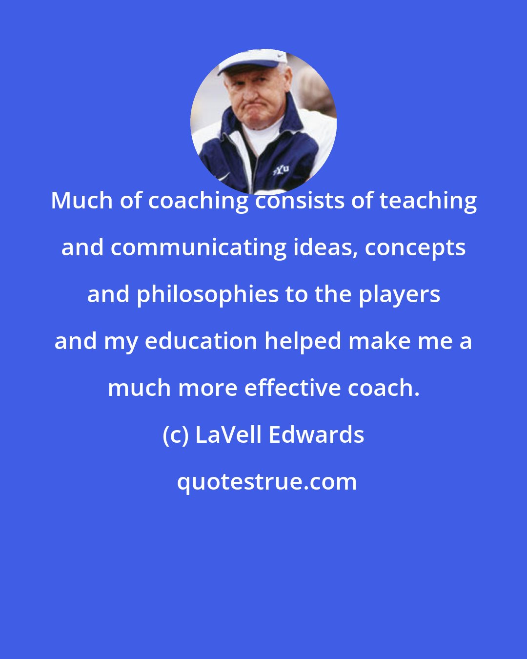 LaVell Edwards: Much of coaching consists of teaching and communicating ideas, concepts and philosophies to the players and my education helped make me a much more effective coach.