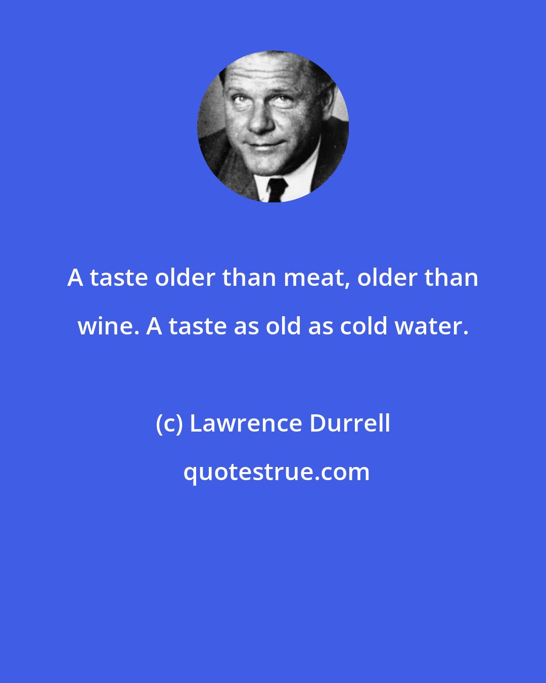 Lawrence Durrell: A taste older than meat, older than wine. A taste as old as cold water.