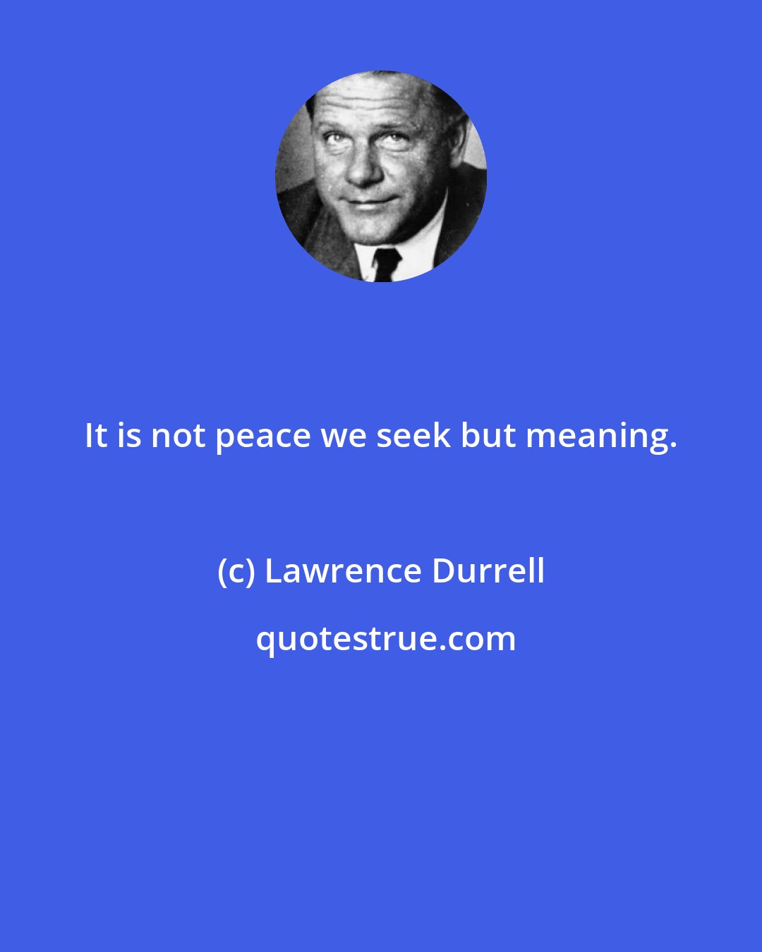 Lawrence Durrell: It is not peace we seek but meaning.