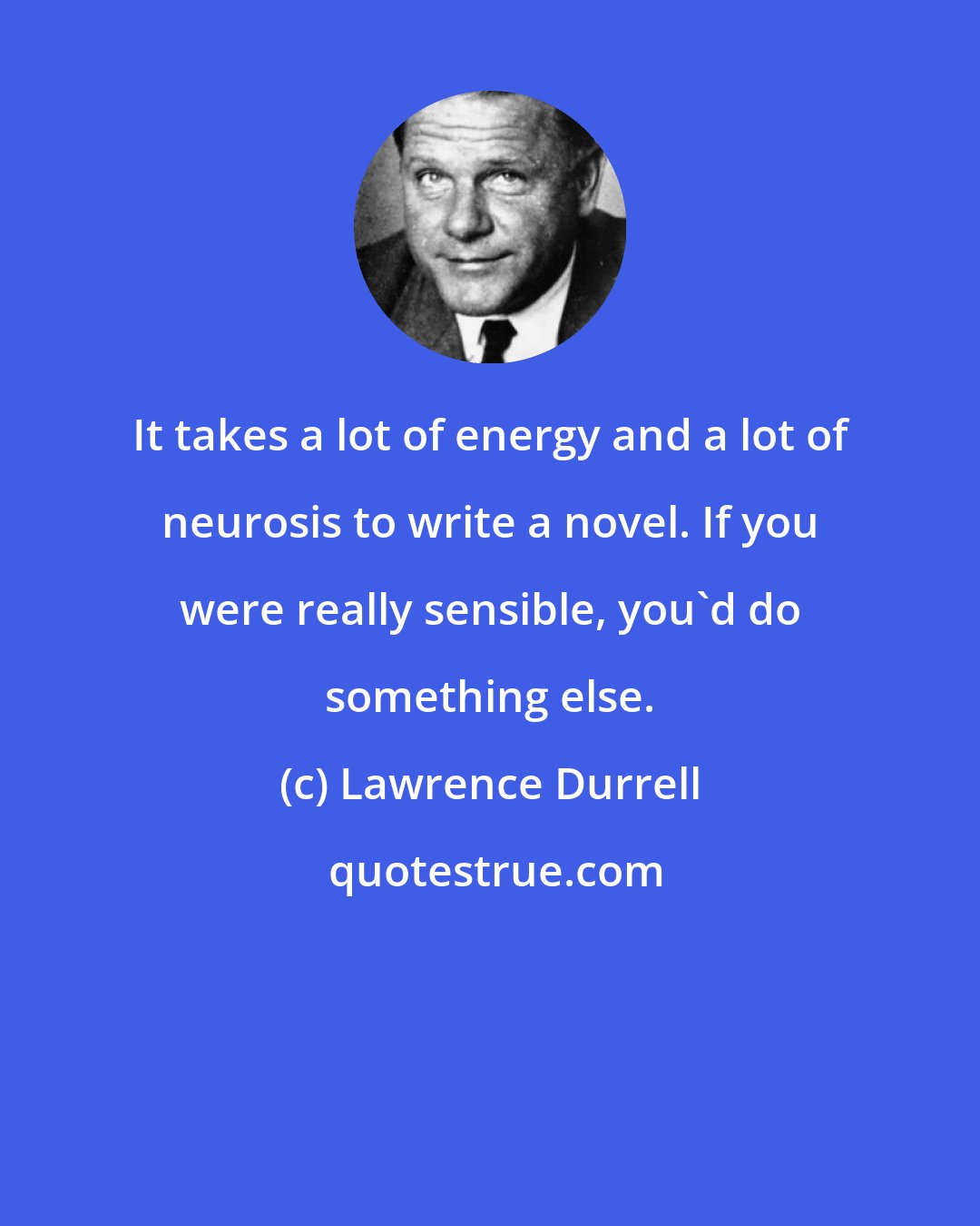 Lawrence Durrell: It takes a lot of energy and a lot of neurosis to write a novel. If you were really sensible, you'd do something else.