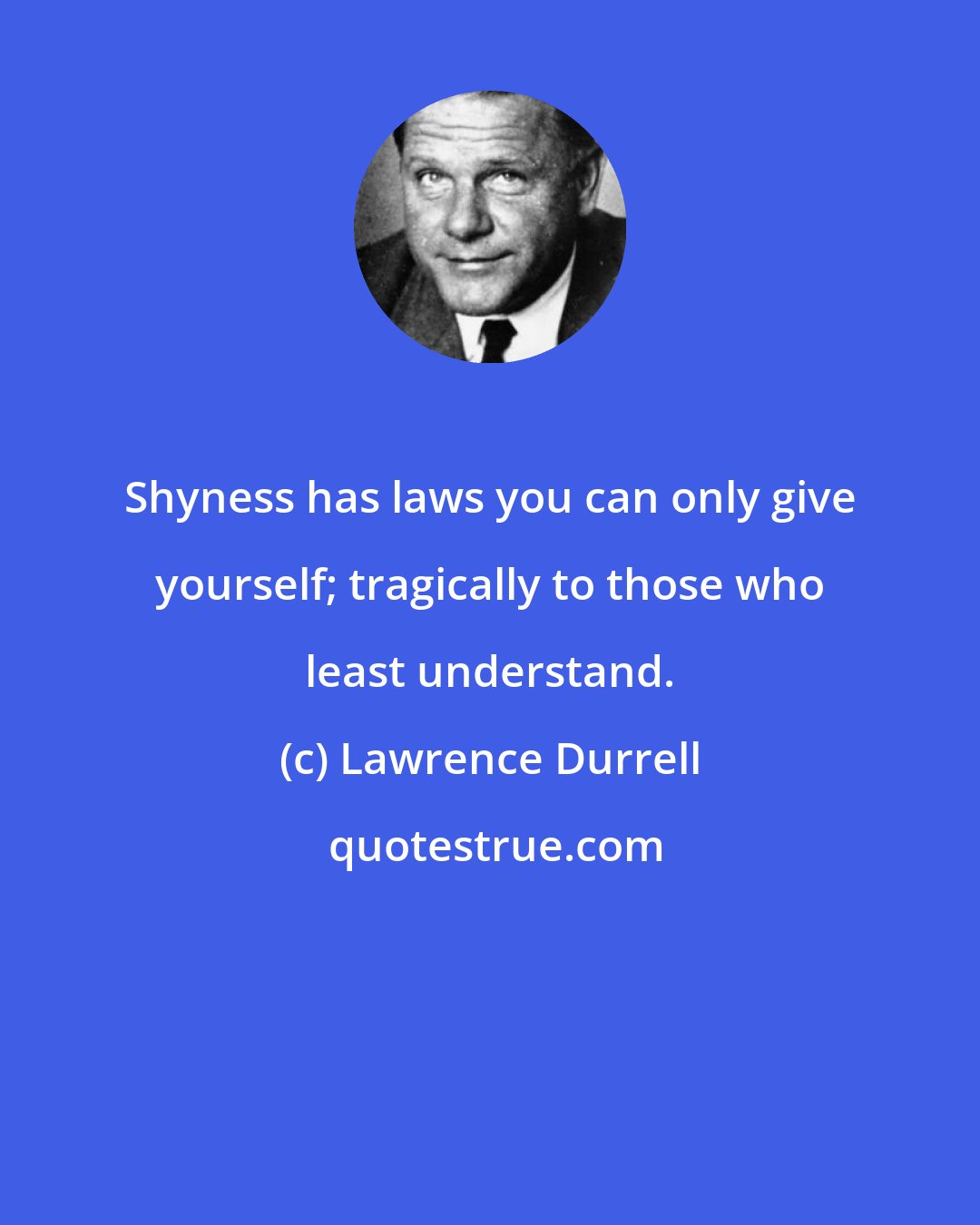 Lawrence Durrell: Shyness has laws you can only give yourself; tragically to those who least understand.