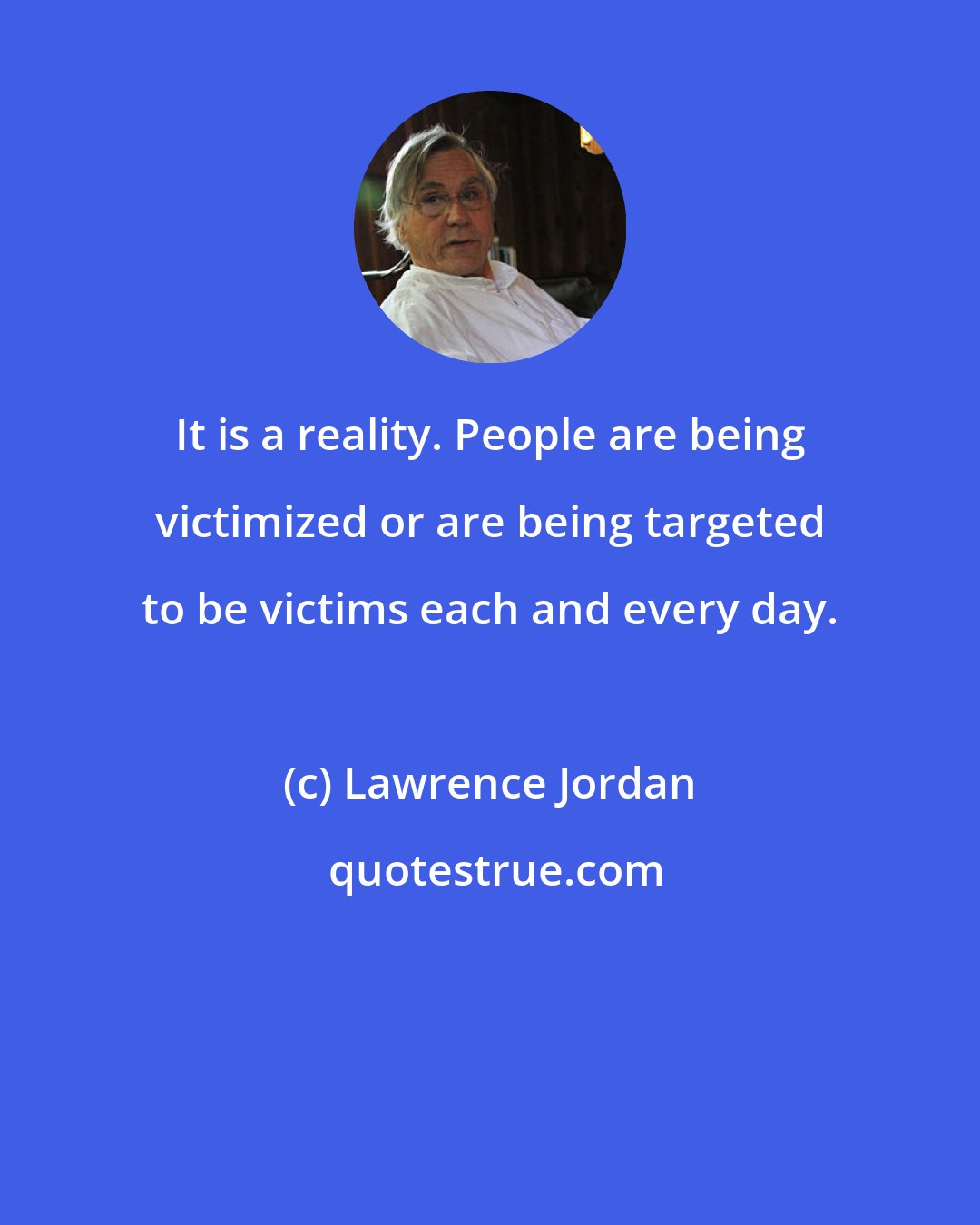 Lawrence Jordan: It is a reality. People are being victimized or are being targeted to be victims each and every day.