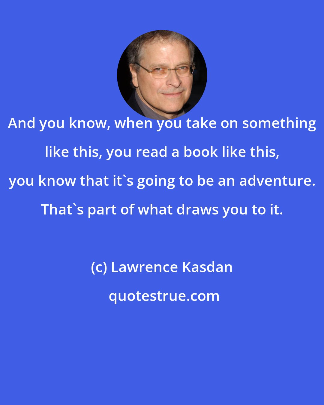 Lawrence Kasdan: And you know, when you take on something like this, you read a book like this, you know that it's going to be an adventure. That's part of what draws you to it.