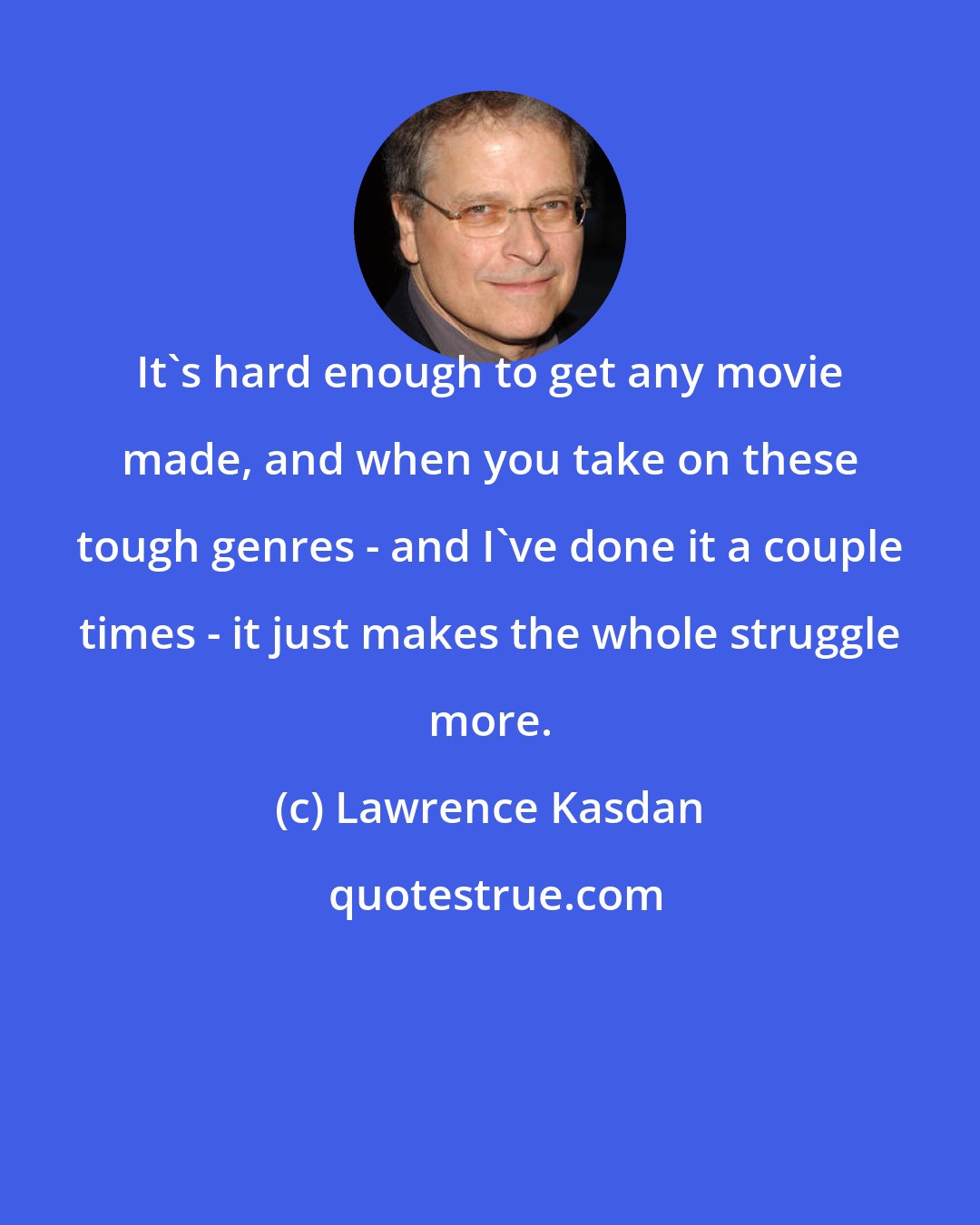 Lawrence Kasdan: It's hard enough to get any movie made, and when you take on these tough genres - and I've done it a couple times - it just makes the whole struggle more.