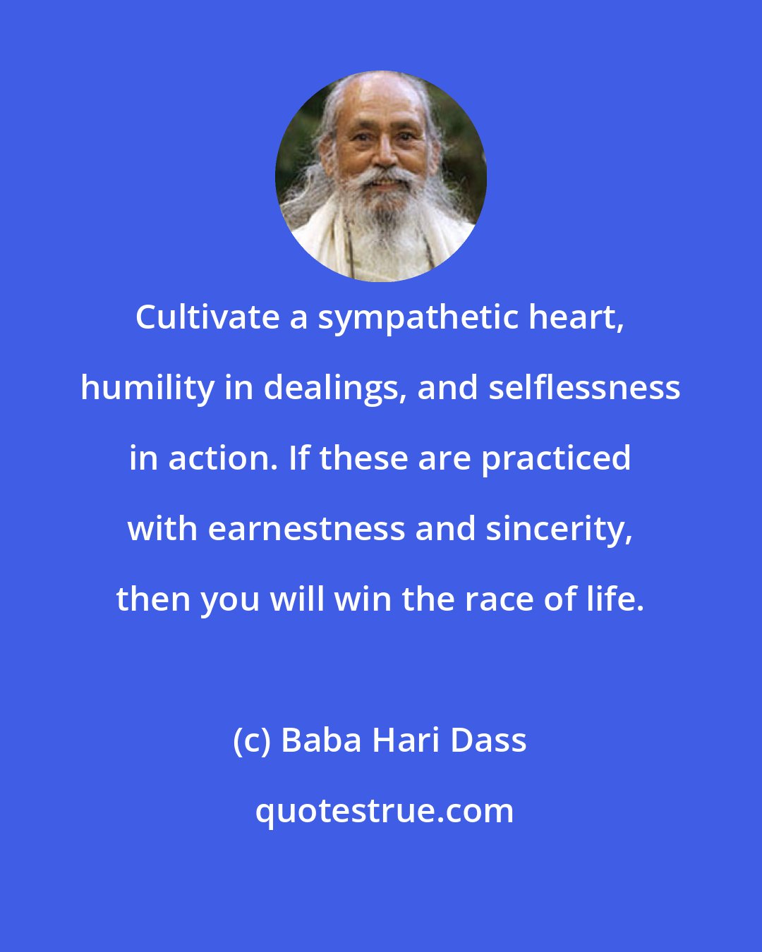 Baba Hari Dass: Cultivate a sympathetic heart, humility in dealings, and selflessness in action. If these are practiced with earnestness and sincerity, then you will win the race of life.