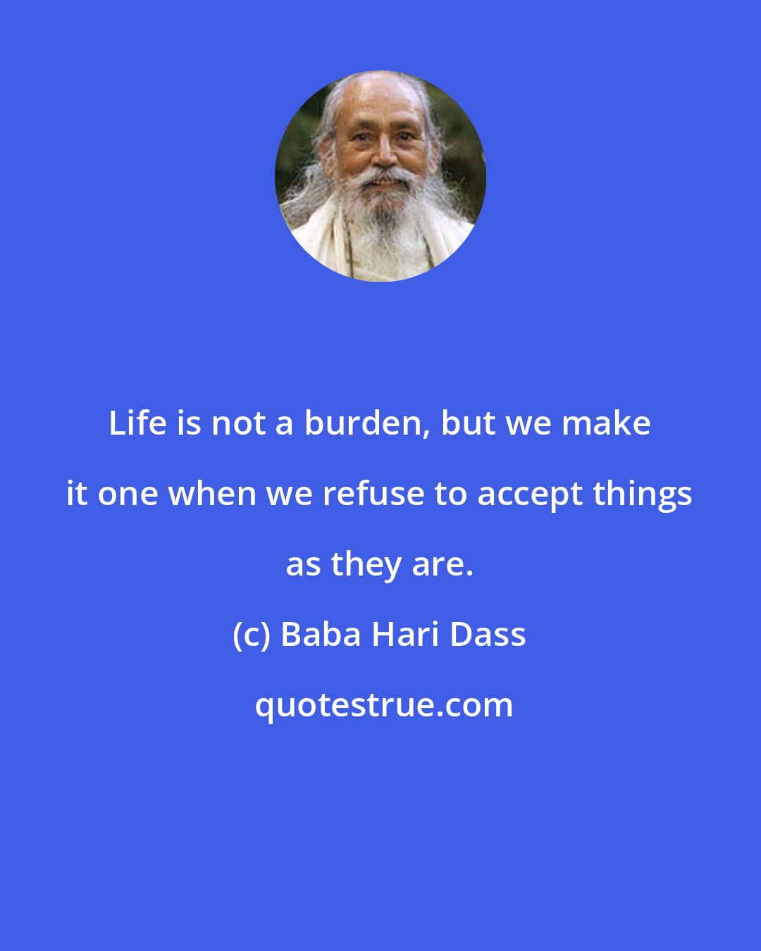 Baba Hari Dass: Life is not a burden, but we make it one when we refuse to accept things as they are.