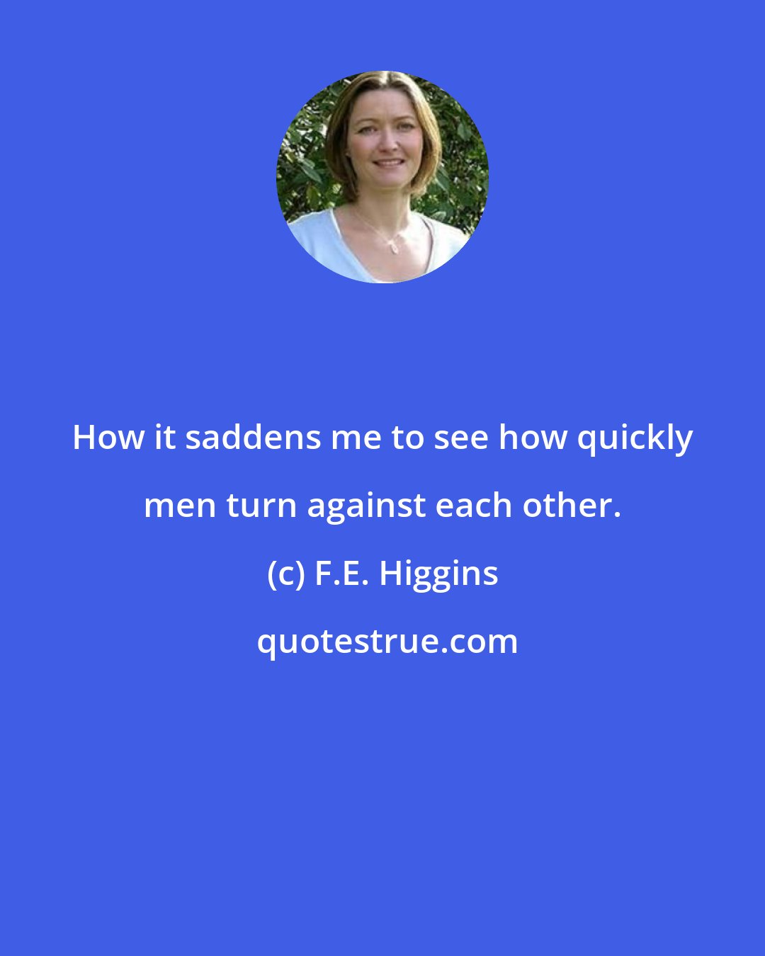 F.E. Higgins: How it saddens me to see how quickly men turn against each other.