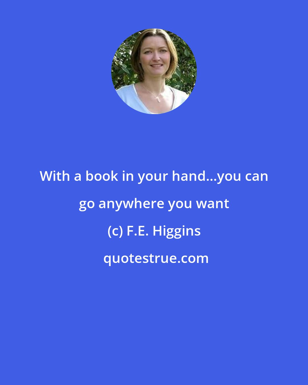 F.E. Higgins: With a book in your hand...you can go anywhere you want