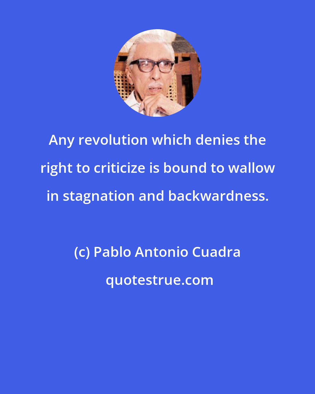 Pablo Antonio Cuadra: Any revolution which denies the right to criticize is bound to wallow in stagnation and backwardness.