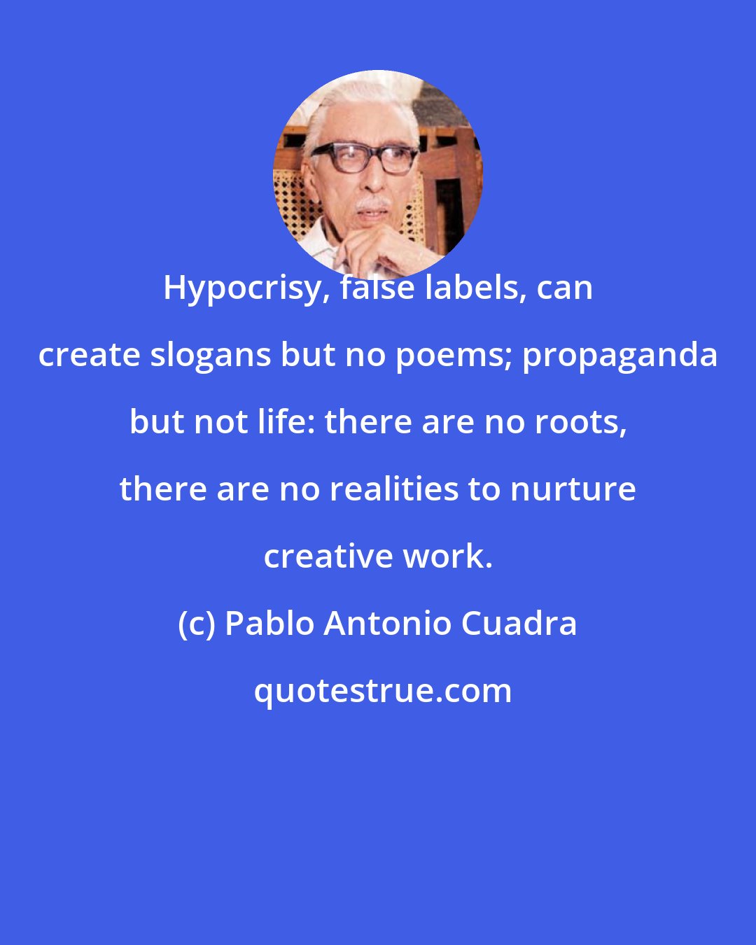 Pablo Antonio Cuadra: Hypocrisy, false labels, can create slogans but no poems; propaganda but not life: there are no roots, there are no realities to nurture creative work.