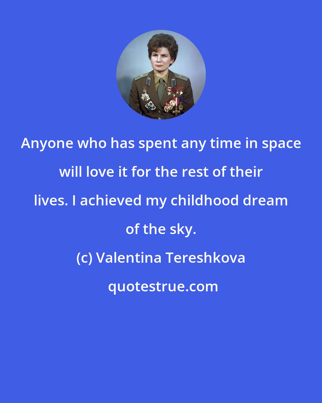 Valentina Tereshkova: Anyone who has spent any time in space will love it for the rest of their lives. I achieved my childhood dream of the sky.