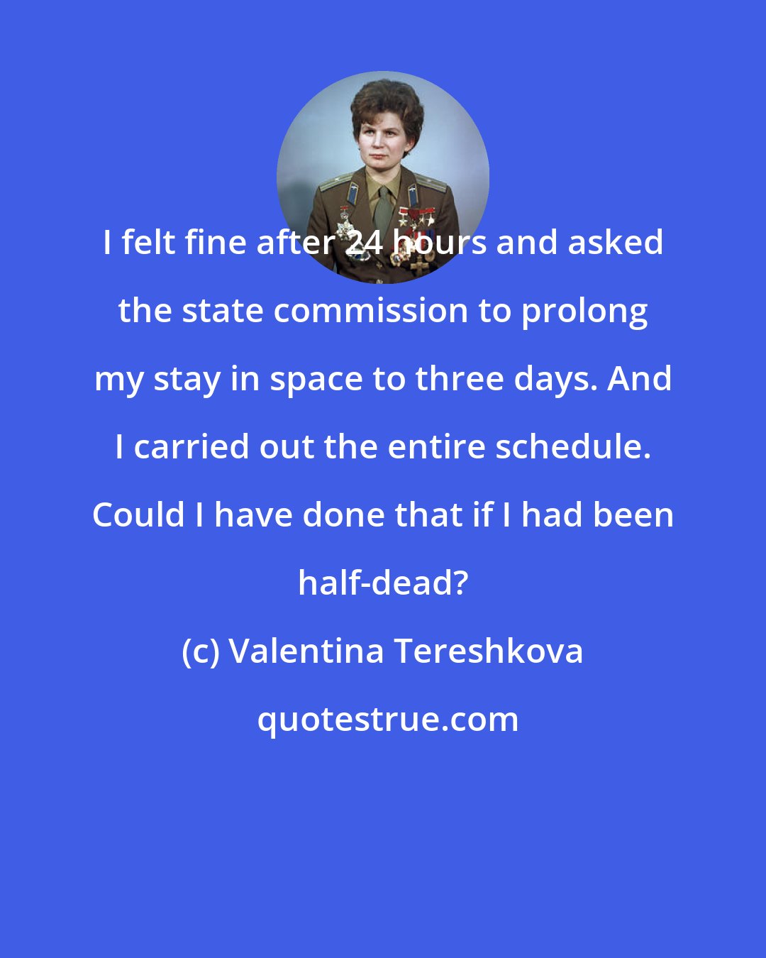 Valentina Tereshkova: I felt fine after 24 hours and asked the state commission to prolong my stay in space to three days. And I carried out the entire schedule. Could I have done that if I had been half-dead?