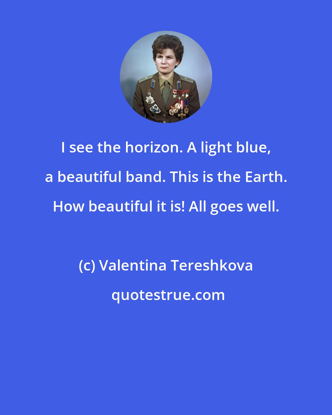 Valentina Tereshkova: I see the horizon. A light blue, a beautiful band. This is the Earth. How beautiful it is! All goes well.