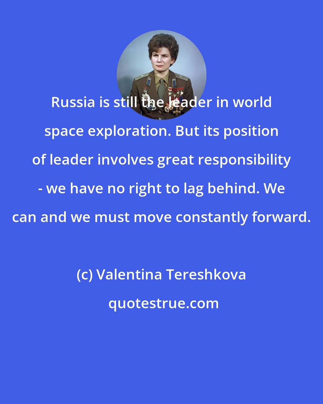 Valentina Tereshkova: Russia is still the leader in world space exploration. But its position of leader involves great responsibility - we have no right to lag behind. We can and we must move constantly forward.