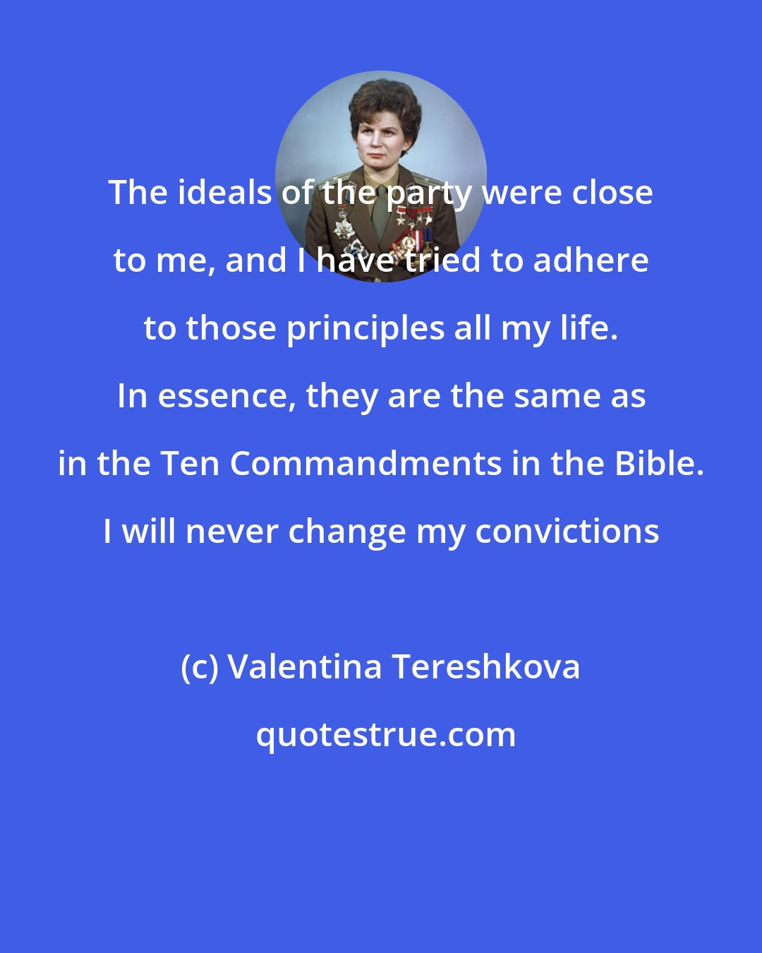 Valentina Tereshkova: The ideals of the party were close to me, and I have tried to adhere to those principles all my life. In essence, they are the same as in the Ten Commandments in the Bible. I will never change my convictions