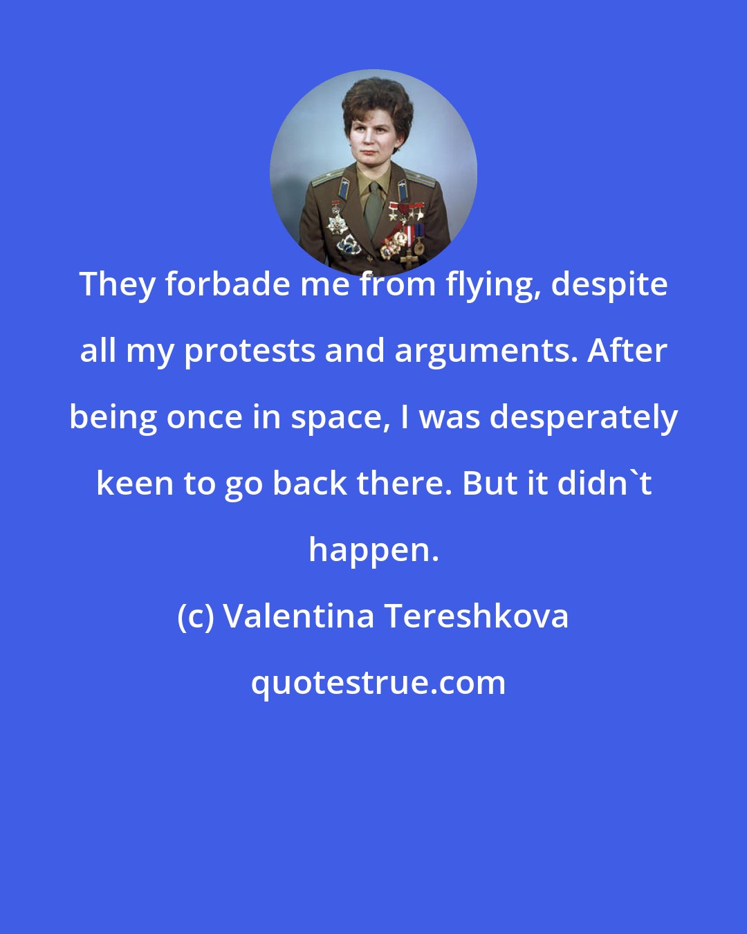 Valentina Tereshkova: They forbade me from flying, despite all my protests and arguments. After being once in space, I was desperately keen to go back there. But it didn't happen.