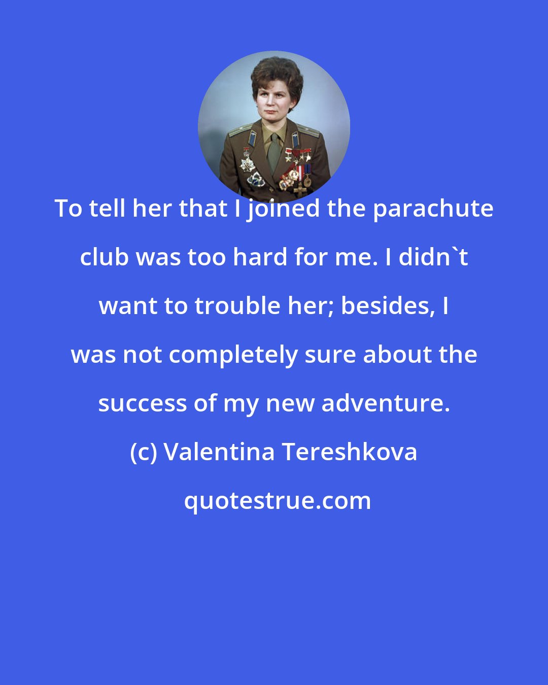 Valentina Tereshkova: To tell her that I joined the parachute club was too hard for me. I didn't want to trouble her; besides, I was not completely sure about the success of my new adventure.