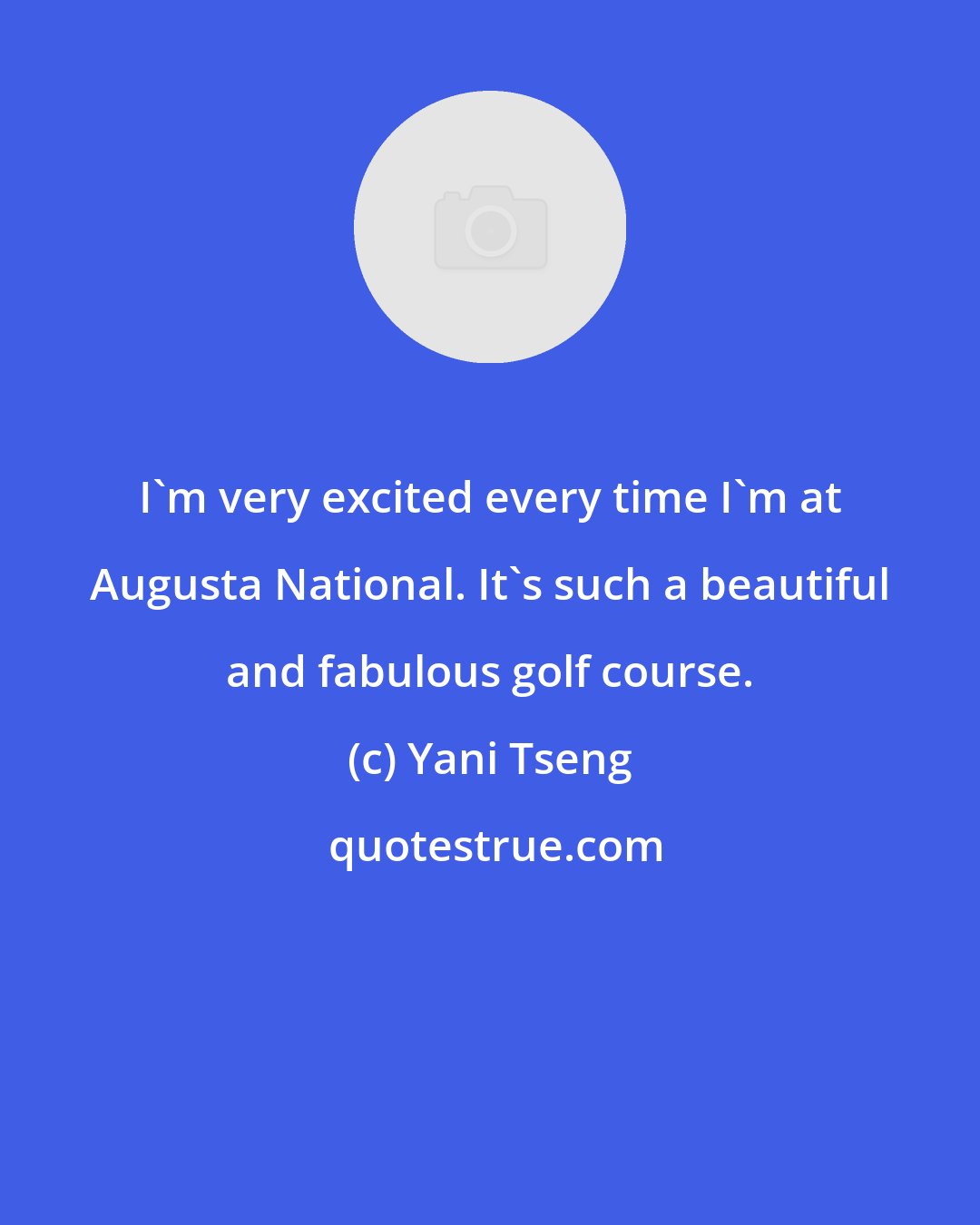 Yani Tseng: I'm very excited every time I'm at Augusta National. It's such a beautiful and fabulous golf course.