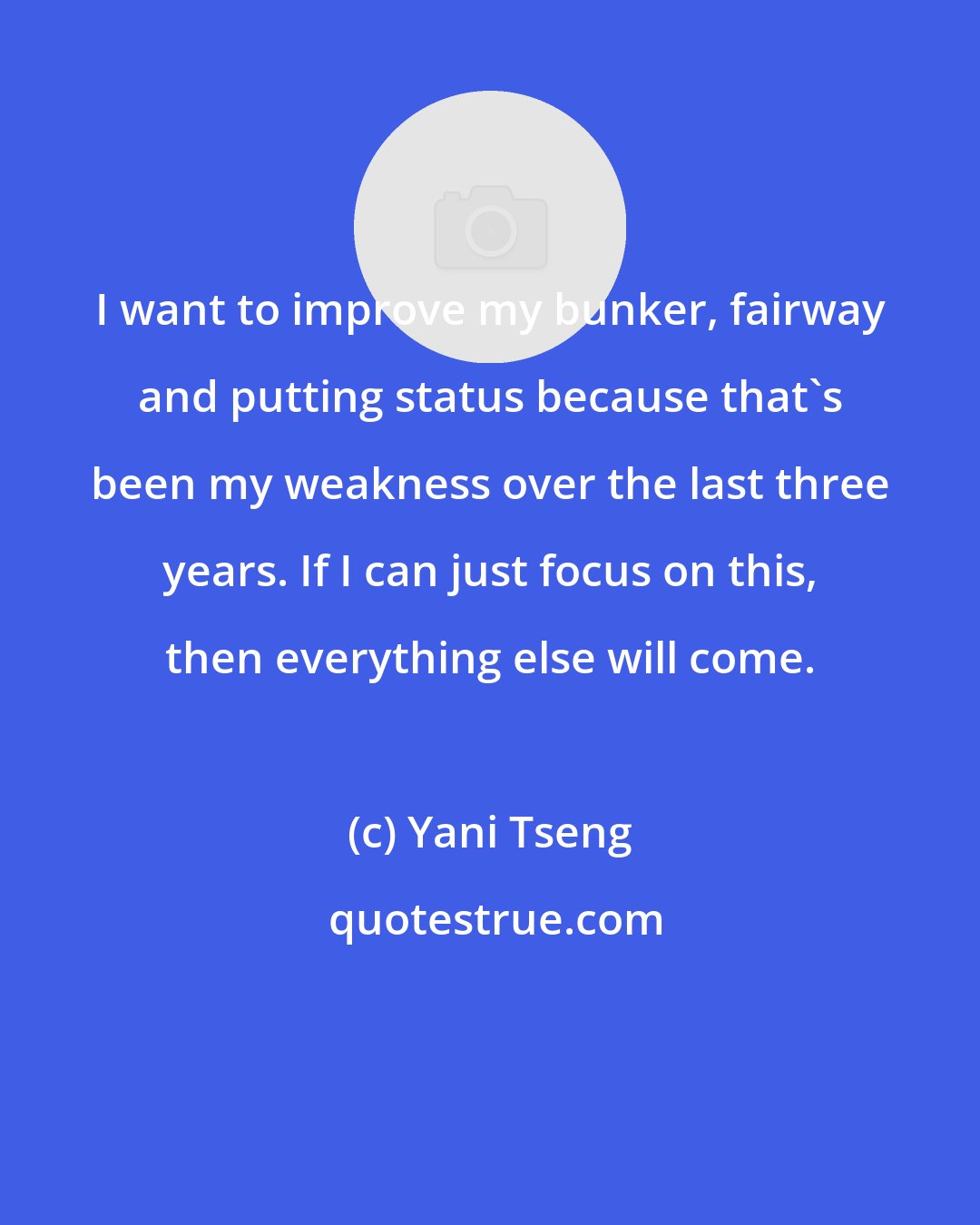 Yani Tseng: I want to improve my bunker, fairway and putting status because that's been my weakness over the last three years. If I can just focus on this, then everything else will come.