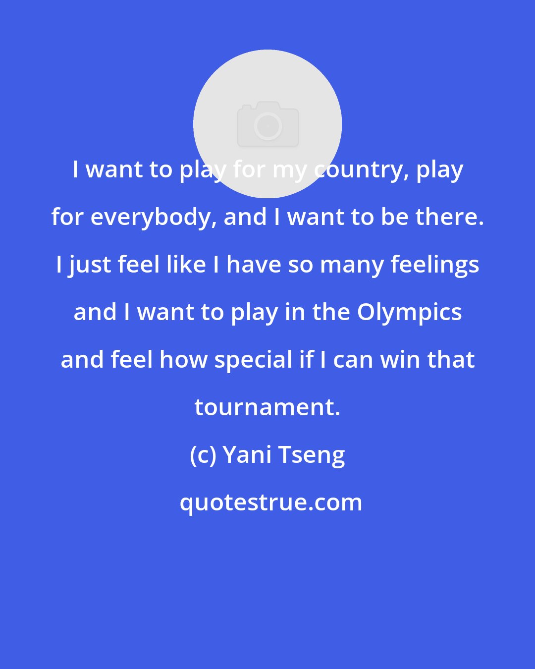 Yani Tseng: I want to play for my country, play for everybody, and I want to be there. I just feel like I have so many feelings and I want to play in the Olympics and feel how special if I can win that tournament.