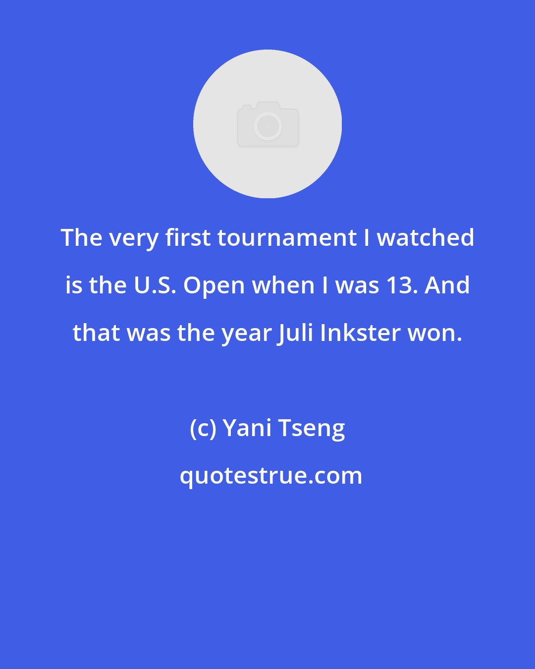 Yani Tseng: The very first tournament I watched is the U.S. Open when I was 13. And that was the year Juli Inkster won.