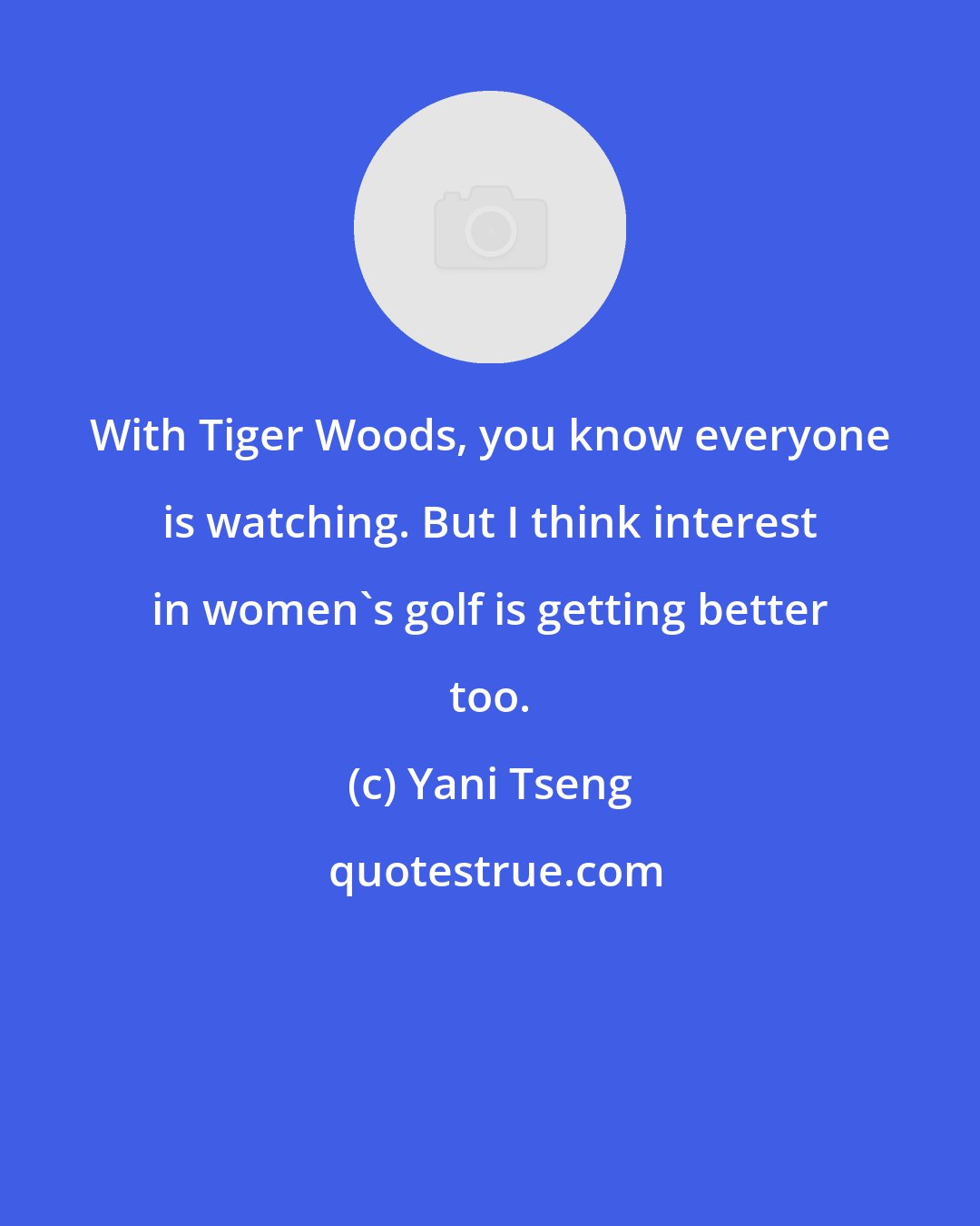 Yani Tseng: With Tiger Woods, you know everyone is watching. But I think interest in women's golf is getting better too.