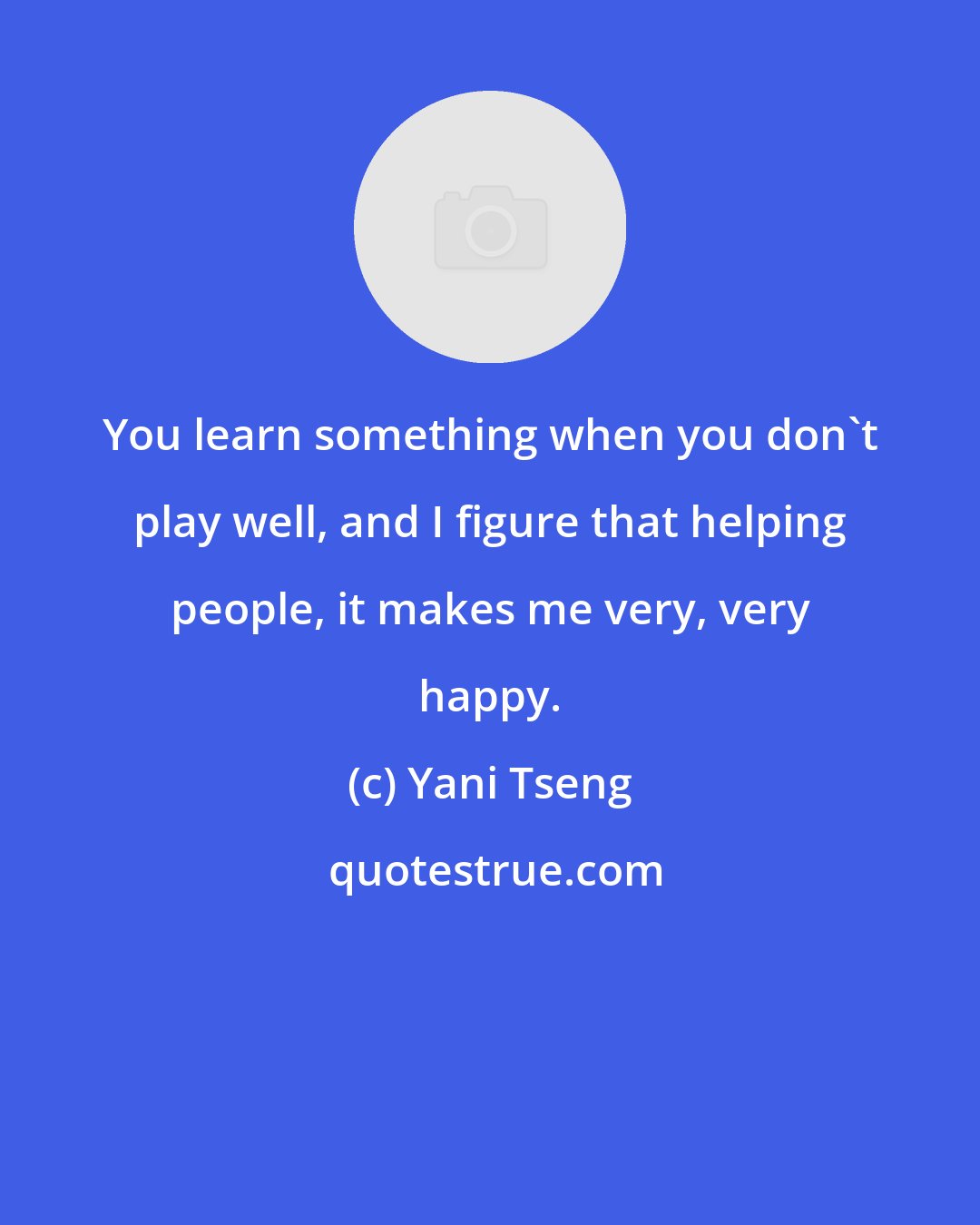 Yani Tseng: You learn something when you don't play well, and I figure that helping people, it makes me very, very happy.