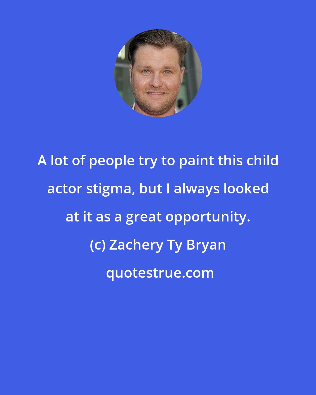 Zachery Ty Bryan: A lot of people try to paint this child actor stigma, but I always looked at it as a great opportunity.