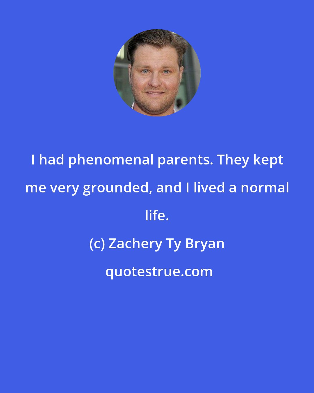 Zachery Ty Bryan: I had phenomenal parents. They kept me very grounded, and I lived a normal life.