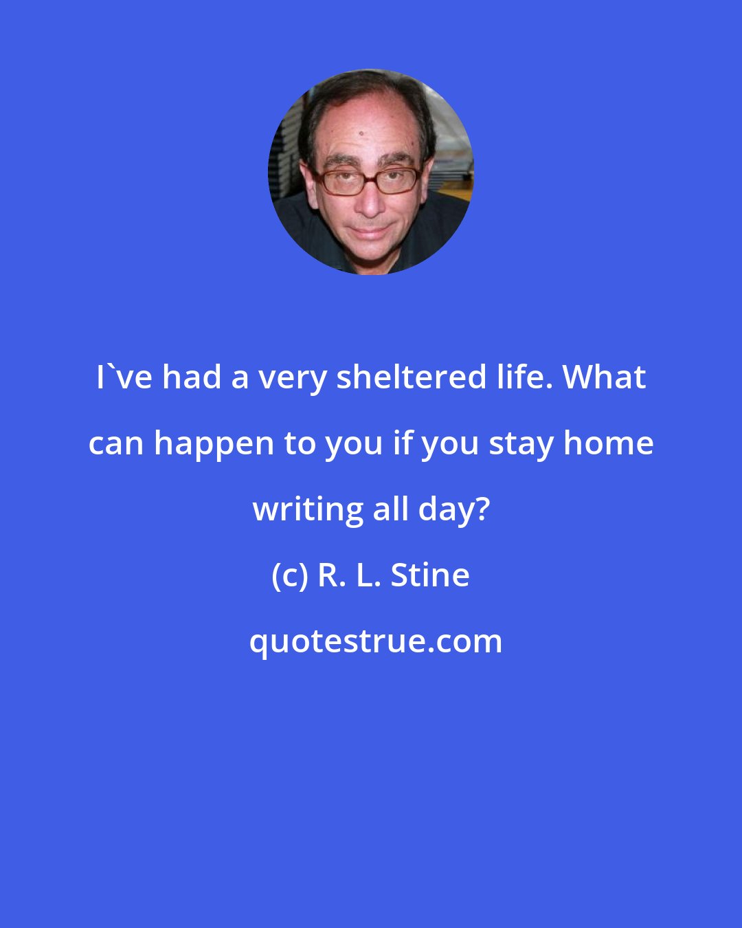 R. L. Stine: I've had a very sheltered life. What can happen to you if you stay home writing all day?