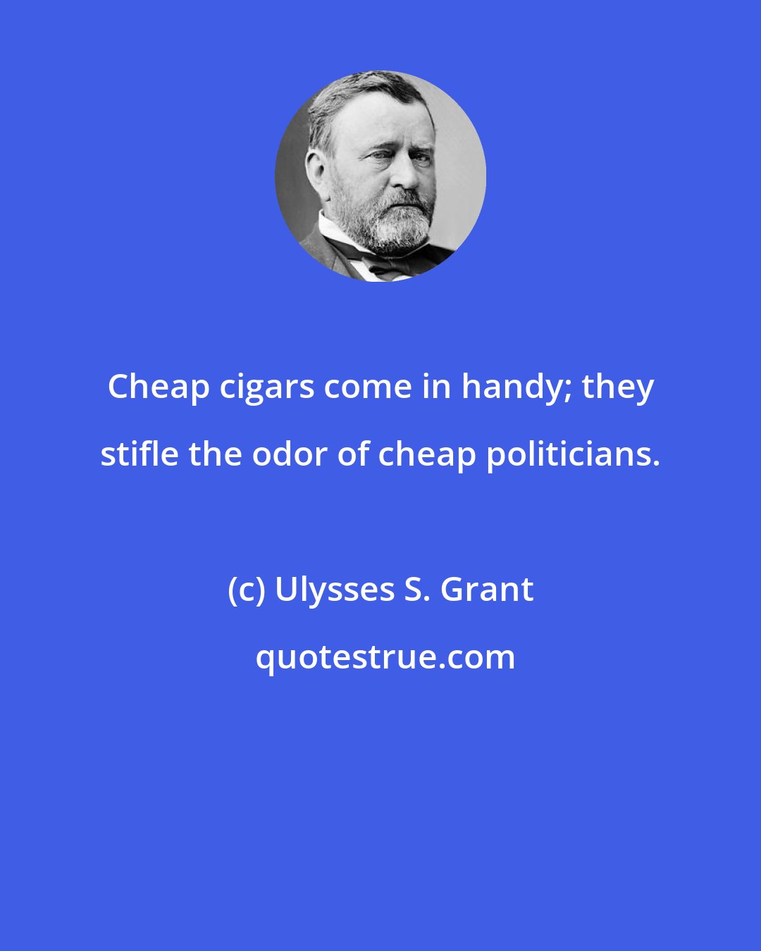 Ulysses S. Grant: Cheap cigars come in handy; they stifle the odor of cheap politicians.