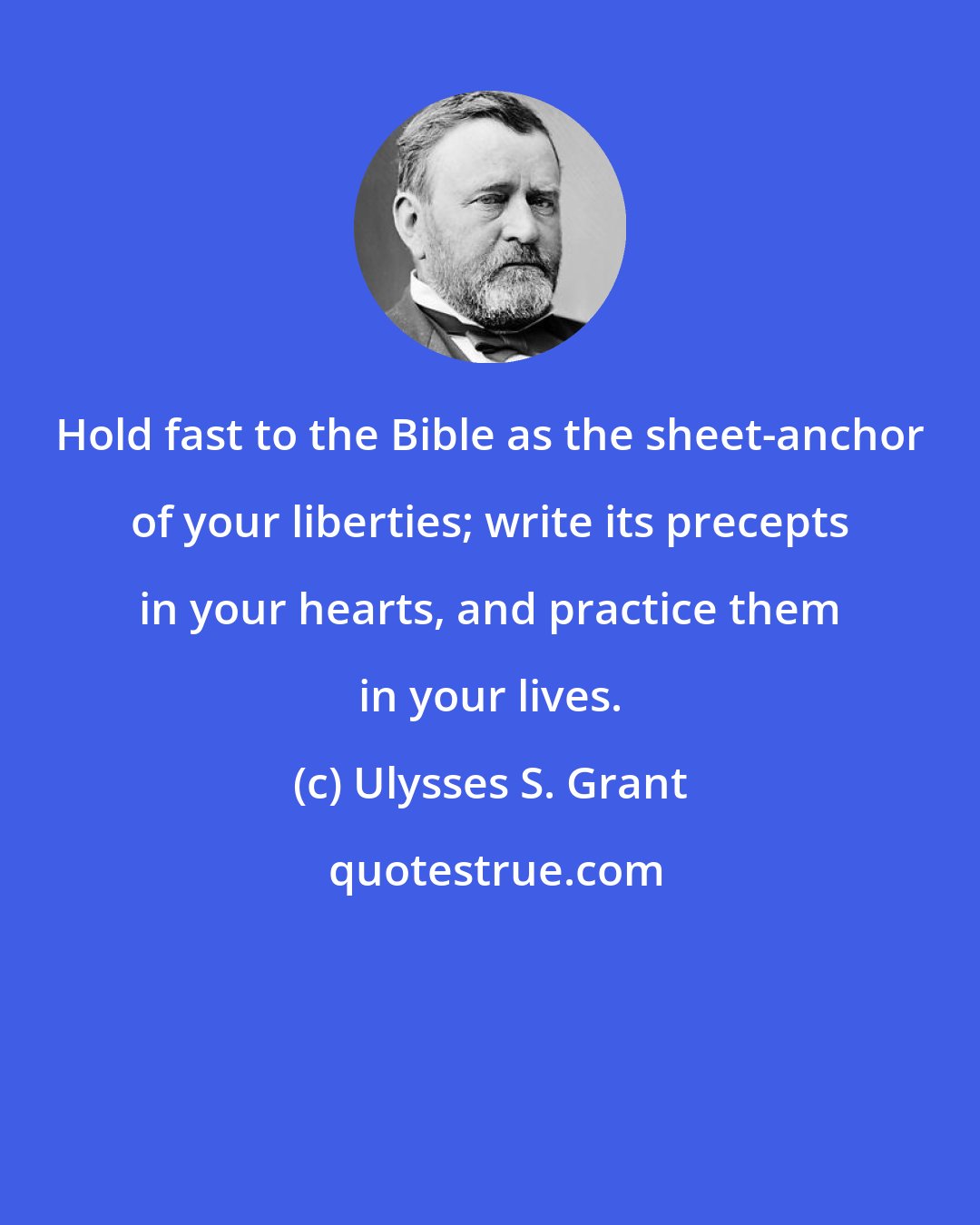 Ulysses S. Grant: Hold fast to the Bible as the sheet-anchor of your liberties; write its precepts in your hearts, and practice them in your lives.