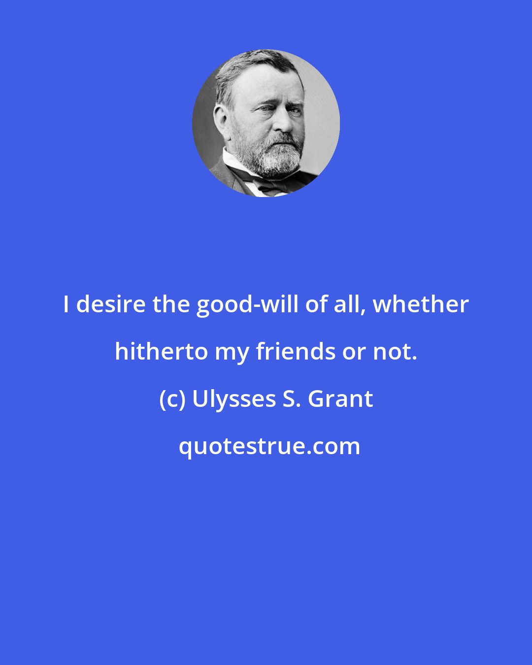 Ulysses S. Grant: I desire the good-will of all, whether hitherto my friends or not.