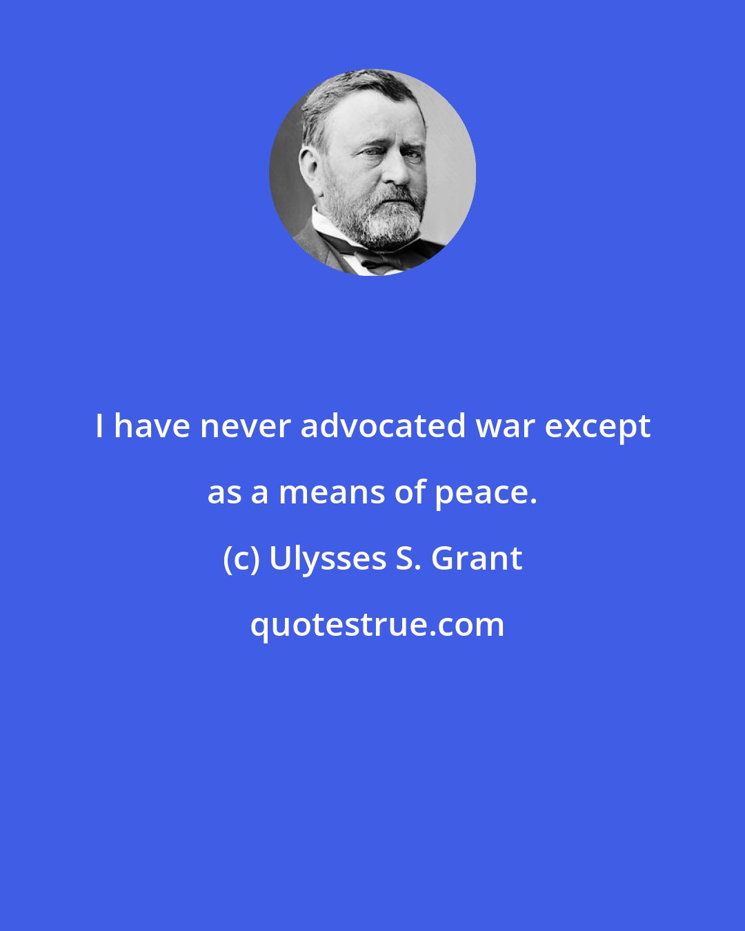 Ulysses S. Grant: I have never advocated war except as a means of peace.