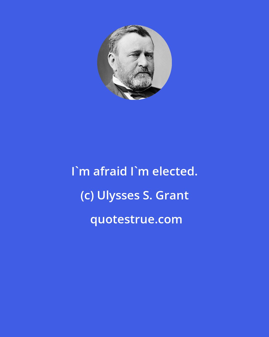 Ulysses S. Grant: I'm afraid I'm elected.