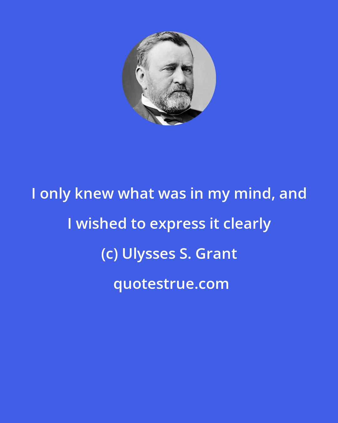 Ulysses S. Grant: I only knew what was in my mind, and I wished to express it clearly