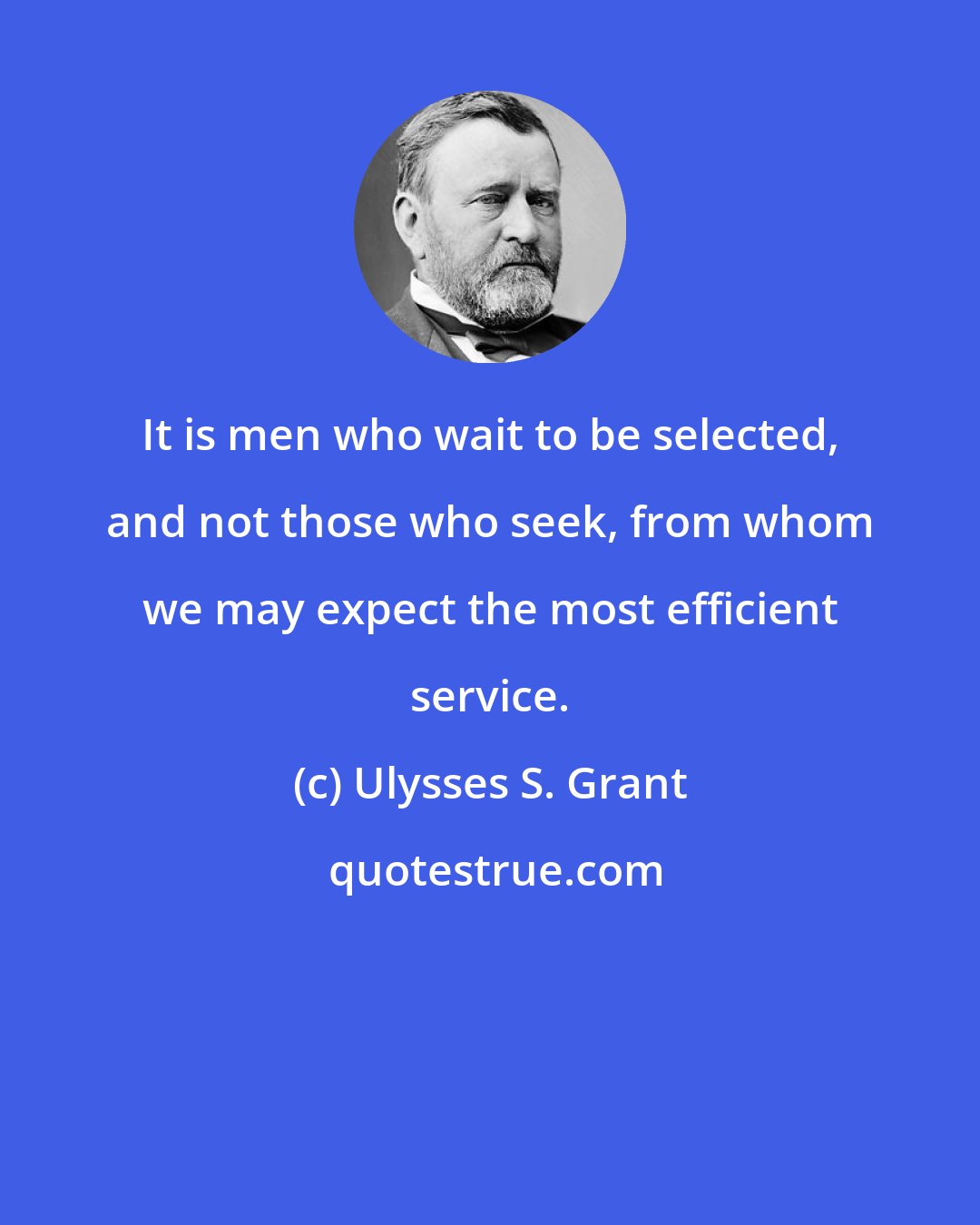 Ulysses S. Grant: It is men who wait to be selected, and not those who seek, from whom we may expect the most efficient service.