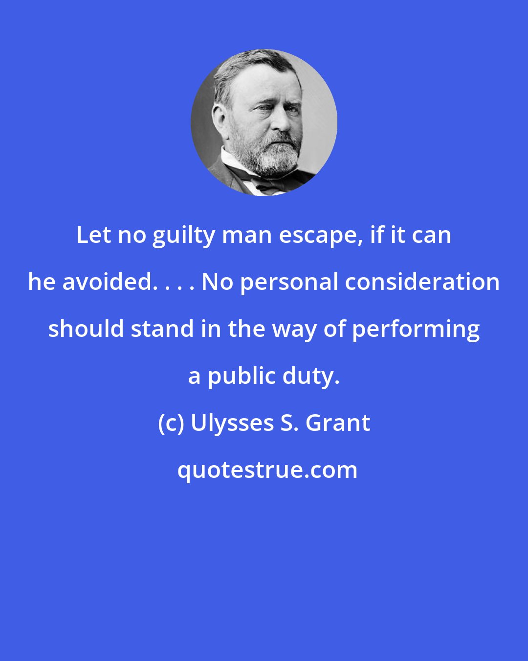 Ulysses S. Grant: Let no guilty man escape, if it can he avoided. . . . No personal consideration should stand in the way of performing a public duty.