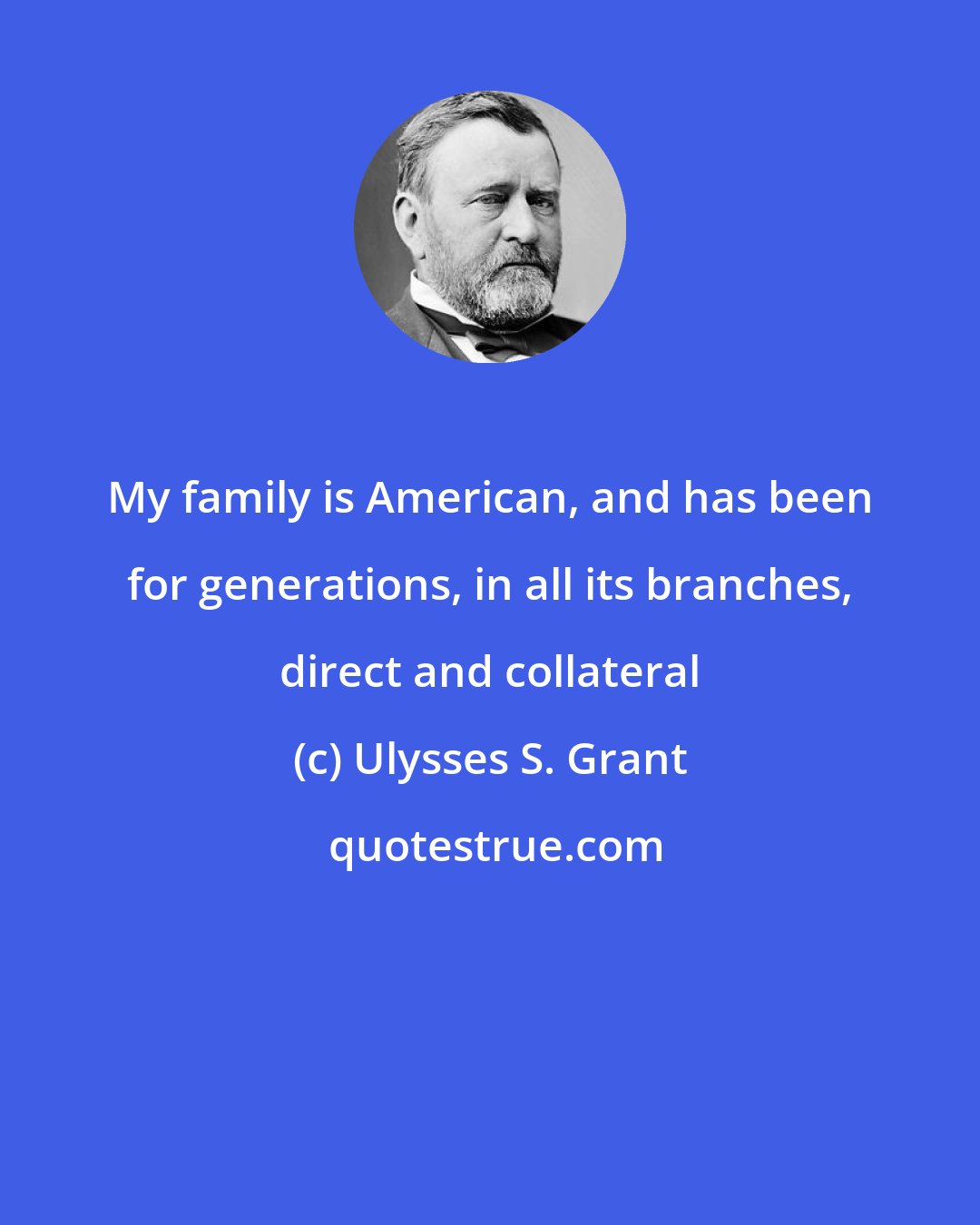 Ulysses S. Grant: My family is American, and has been for generations, in all its branches, direct and collateral