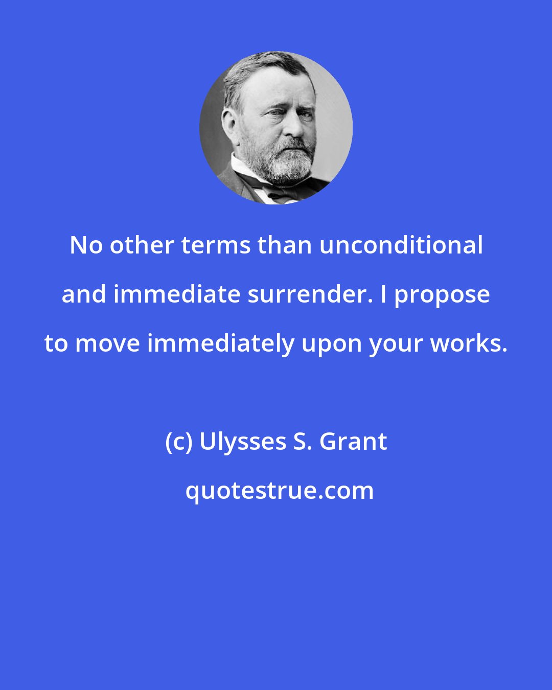 Ulysses S. Grant: No other terms than unconditional and immediate surrender. I propose to move immediately upon your works.